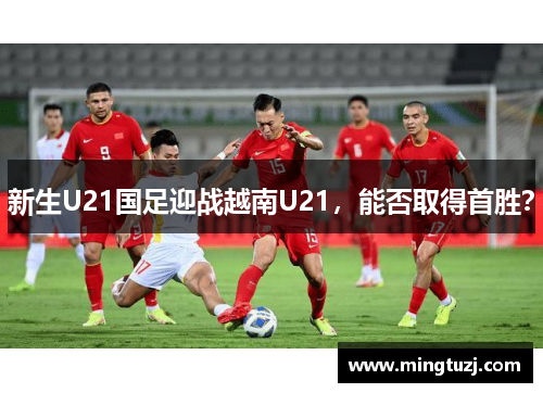 新生U21国足迎战越南U21，能否取得首胜？